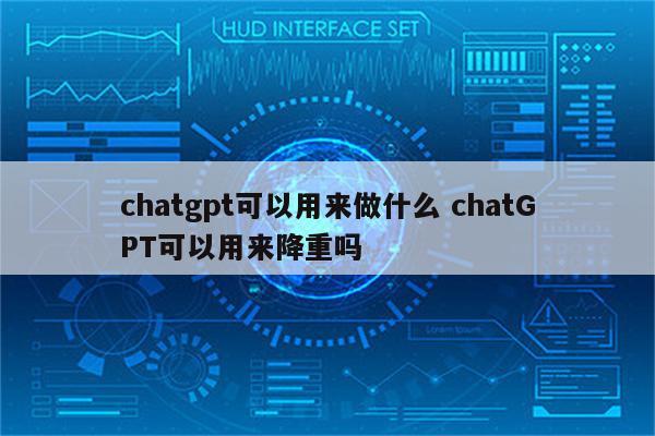 chatgpt可以用来做什么 chatGPT可以用来降重吗