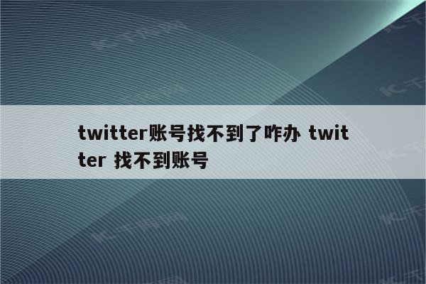 twitter账号找不到了咋办 twitter 找不到账号