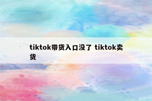 tiktok带货入口没了 tiktok卖货