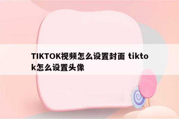 TIKTOK视频怎么设置封面 tiktok怎么设置头像