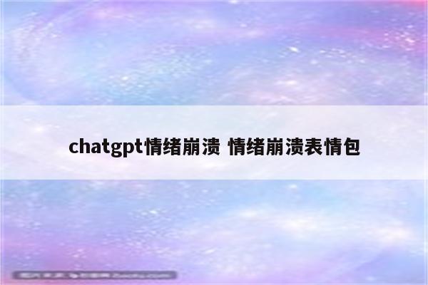 chatgpt情绪崩溃 情绪崩溃表情包