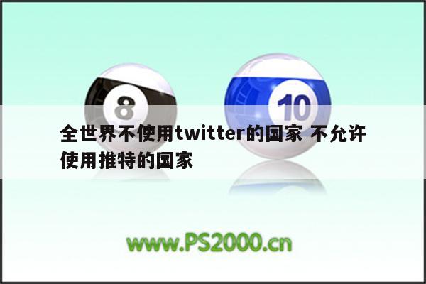 全世界不使用twitter的国家 不允许使用推特的国家