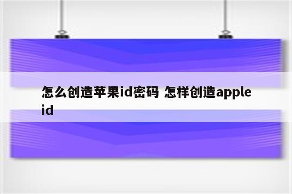 怎么创造苹果id密码 怎样创造appleid