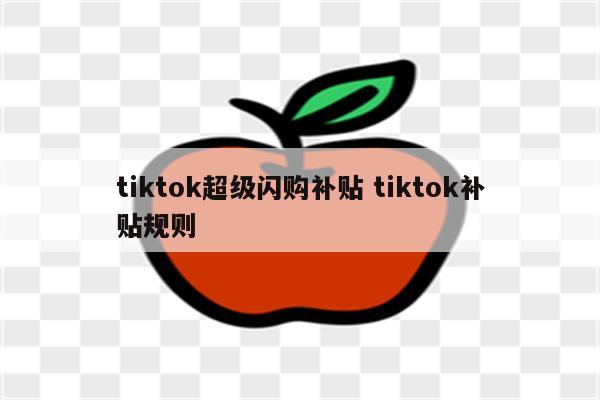 tiktok超级闪购补贴 tiktok补贴规则