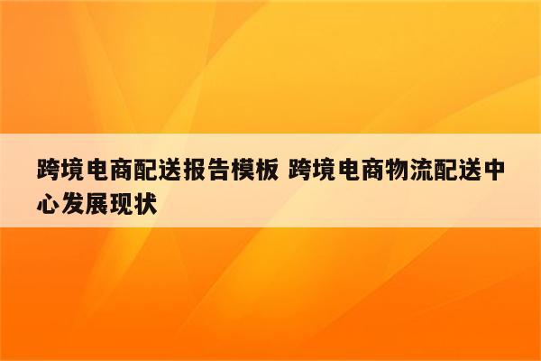 跨境电商配送报告模板 跨境电商物流配送中心发展现状