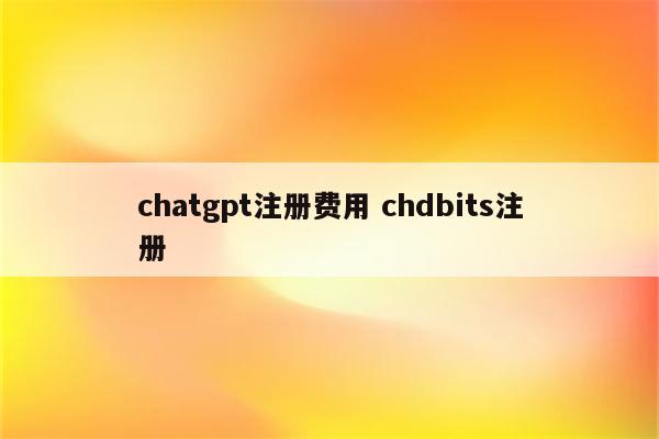 chatgpt注册费用 chdbits注册