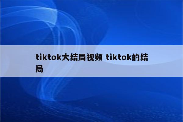 tiktok大结局视频 tiktok的结局