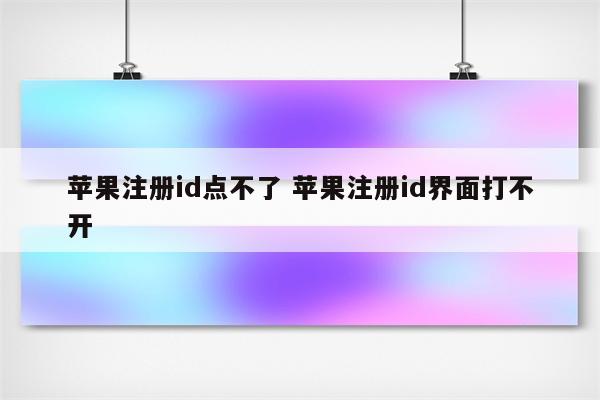 苹果注册id点不了 苹果注册id界面打不开