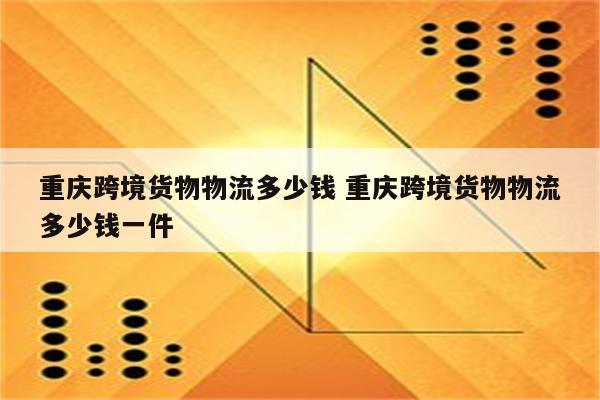 重庆跨境货物物流多少钱 重庆跨境货物物流多少钱一件