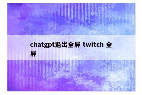 chatgpt退出全屏 twitch 全屏