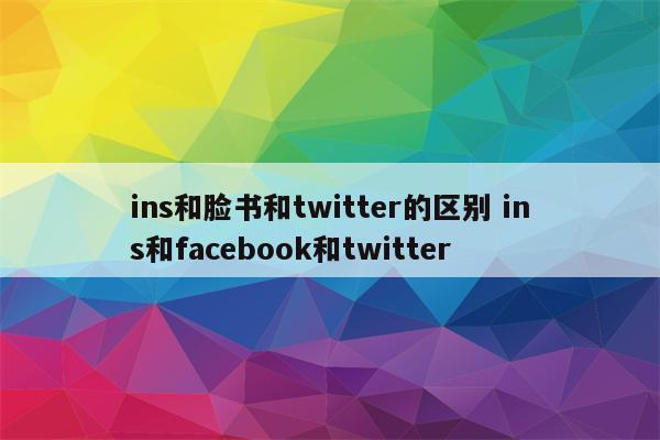 ins和脸书和twitter的区别 ins和facebook和twitter