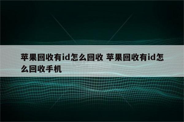 苹果回收有id怎么回收 苹果回收有id怎么回收手机