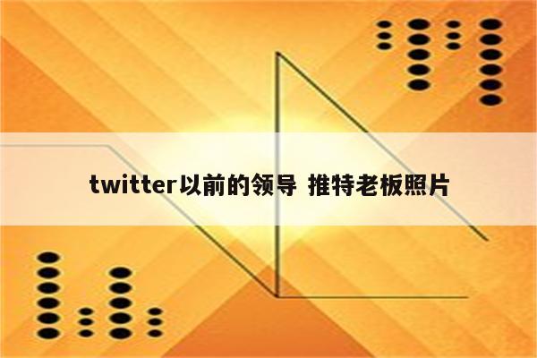 twitter以前的领导 推特老板照片