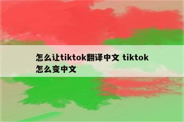 怎么让tiktok翻译中文 tiktok怎么变中文