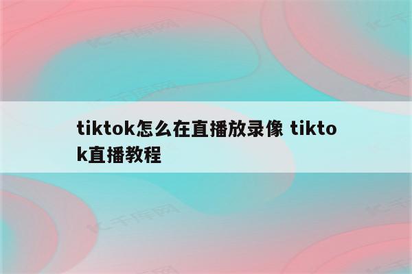 tiktok怎么在直播放录像 tiktok直播教程