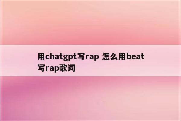 用chatgpt写rap 怎么用beat写rap歌词