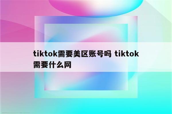 tiktok需要美区账号吗 tiktok需要什么网