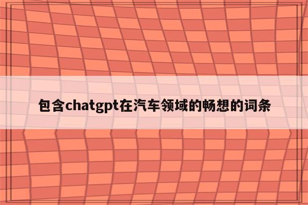 包含chatgpt在汽车领域的畅想的词条