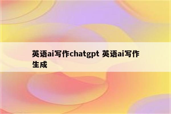 英语ai写作chatgpt 英语ai写作生成