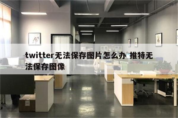 twitter无法保存图片怎么办 推特无法保存图像