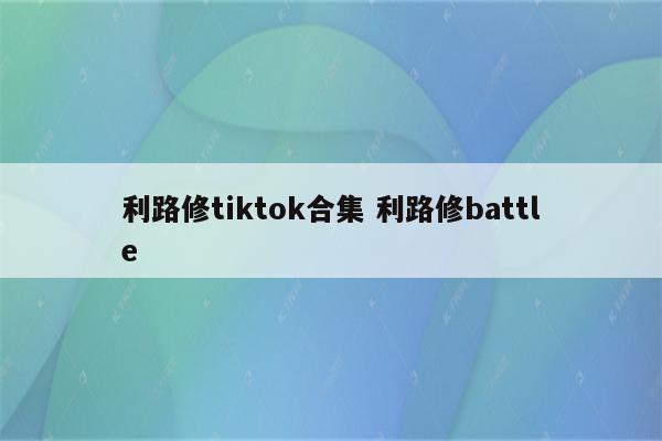 利路修tiktok合集 利路修battle