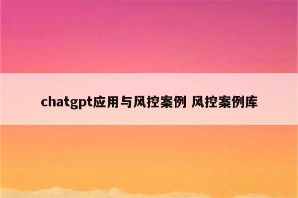 chatgpt应用与风控案例 风控案例库