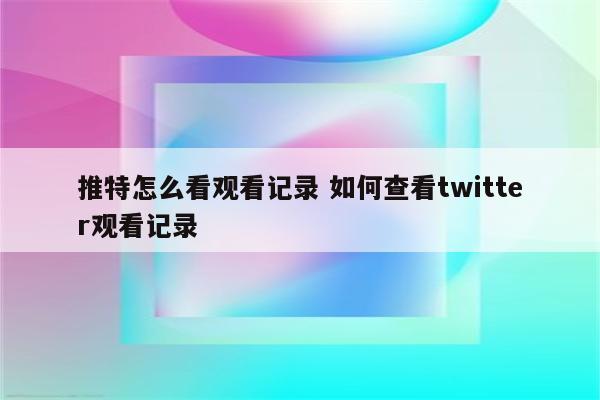 推特怎么看观看记录 如何查看twitter观看记录