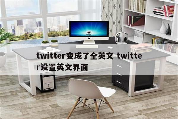 twitter变成了全英文 twitter设置英文界面