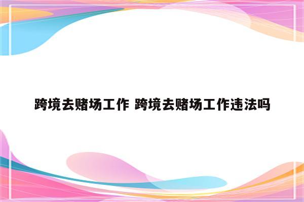 跨境去赌场工作 跨境去赌场工作违法吗