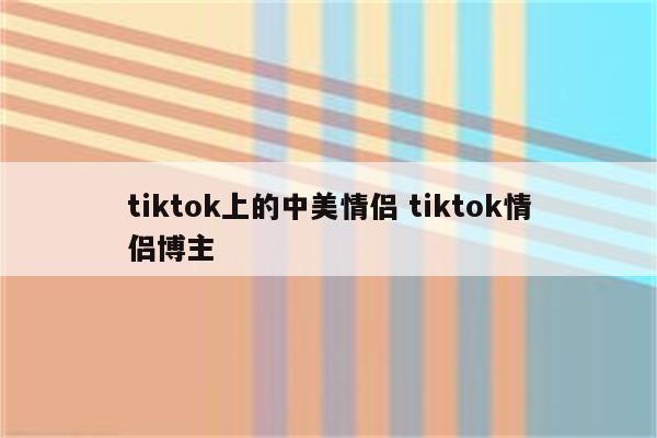 tiktok上的中美情侣 tiktok情侣博主