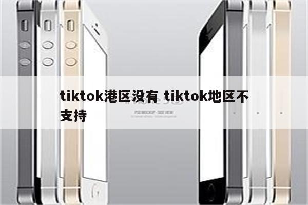 tiktok港区没有 tiktok地区不支持