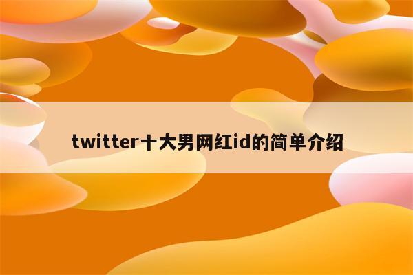 twitter十大男网红id的简单介绍