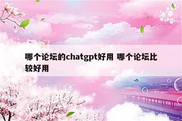 哪个论坛的chatgpt好用 哪个论坛比较好用