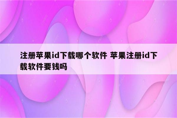 注册苹果id下载哪个软件 苹果注册id下载软件要钱吗