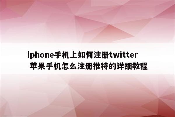 iphone手机上如何注册twitter 苹果手机怎么注册推特的详细教程