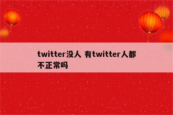 twitter没人 有twitter人都不正常吗