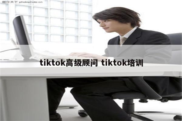 tiktok高级顾问 tiktok培训