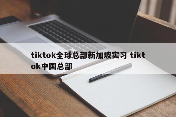 tiktok全球总部新加坡实习 tiktok中国总部