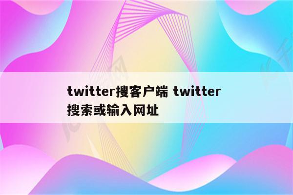 twitter搜客户端 twitter 搜索或输入网址