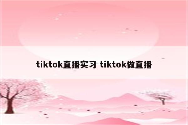 tiktok直播实习 tiktok做直播