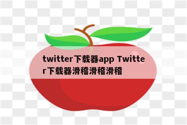 twitter下载器app Twitter下载器滑稽滑稽滑稽