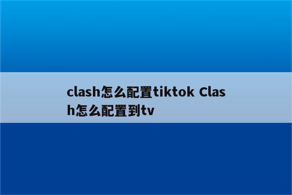 clash怎么配置tiktok Clash怎么配置到tv