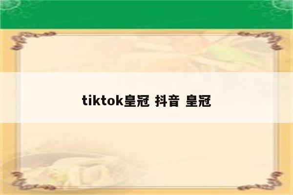 tiktok皇冠 抖音 皇冠