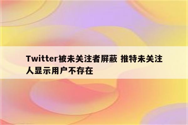 Twitter被未关注者屏蔽 推特未关注人显示用户不存在