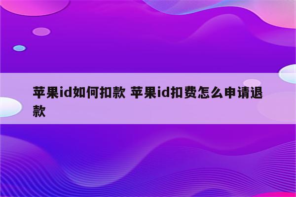 苹果id如何扣款 苹果id扣费怎么申请退款