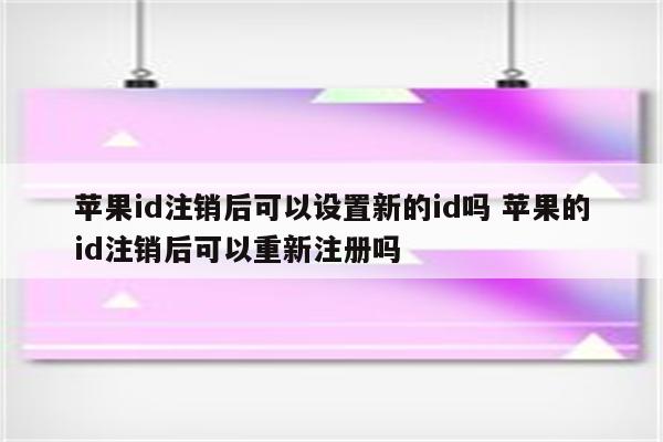 苹果id注销后可以设置新的id吗 苹果的id注销后可以重新注册吗