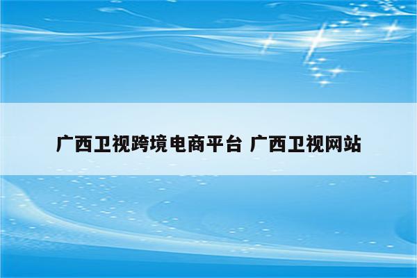 广西卫视跨境电商平台 广西卫视网站