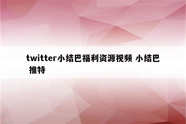 twitter小结巴福利资源视频 小结巴 推特