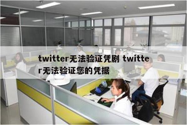 twitter无法验证凭剧 twitter无法验证您的凭据