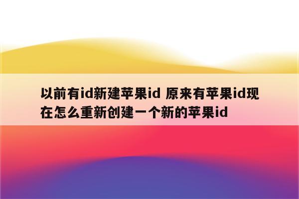 以前有id新建苹果id 原来有苹果id现在怎么重新创建一个新的苹果id